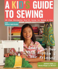 Title: A Kid's Guide to Sewing: Learn to Sew with Sophie & Her Friends - 16 Fun Projects You'll Love to Make & Use, Author: Sophie Kerr