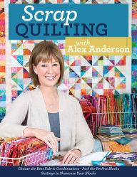 Title: Scrap Quilting with Alex Anderson: Choose the Best Fabric Combinations . Pick the Perfect Blocks . Settings to Showcase Your Blocks, Author: Alex Anderson