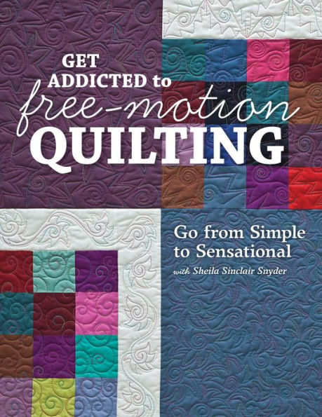 Get Addicted to Free-Motion Quilting: Go from Simple to Sensational with Sheila Sinclair Snyder