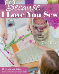 Title: Because I Love You Sew: 17 Handmade Gifts for Everyone in Your Life, Author: Trish Preston