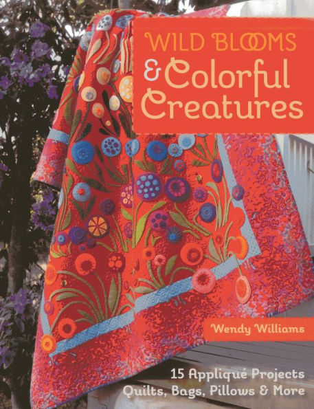 Wild Blooms & Colorful Creatures: 15 Appliqué Projects - Quilts, Bags, Pillows More