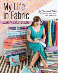 Title: My Life in Fabric with Valori Wells: 14 Modern Projects . Get Creative with Fabric-Silk Screen, Block Print, Paint, Embroider, Author: Valori Wells