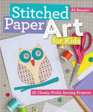 Title: Stitched Paper Art for Kids: 22 Cheeky Pickle Sewing Projects, Author: Ali Benyon