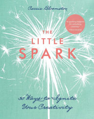 Title: The Little Spark: 30 Ways to Ignite Your Creativity, Author: Carrie Bloomston