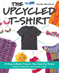 Title: The Upcycled T-Shirt: 28 Easy-to-Make Projects That Save the Planet: Clothing, Accessories, Home Decor & Gifts, Author: Jenelle Montilone