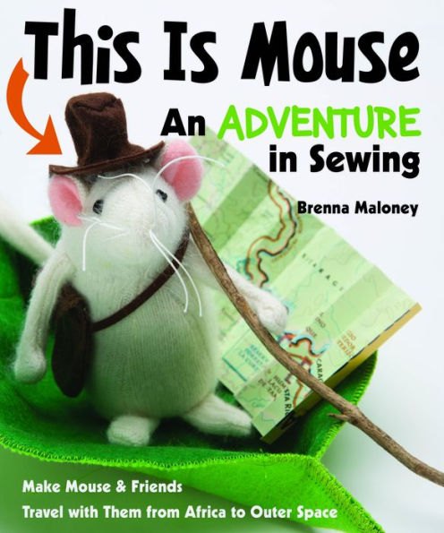 This Is Mouse - An Adventure Sewing: Make & Friends . Travel with Them from Africa to Outer Space