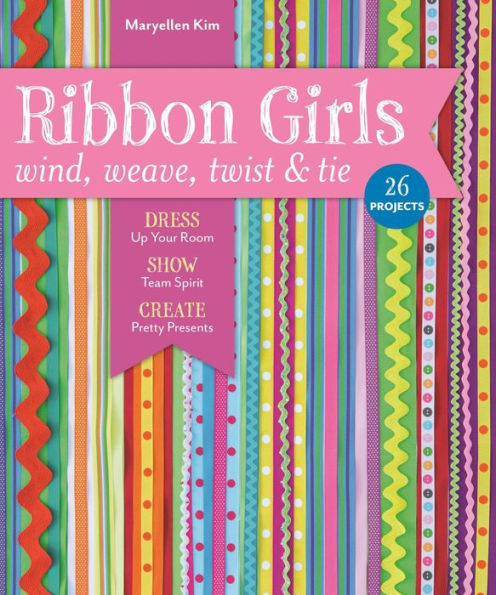 Ribbon Girls: Wind, Weave, Twist & Tie; Dress Up Your Room, Show Team Spirit, Create Pretty Presents