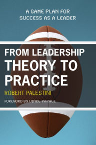 Title: From Leadership Theory to Practice: A Game Plan for Success as a Leader, Author: Robert Palestini Ed.D Professor of Educational