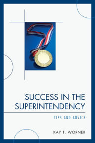 Title: Success in the Superintendency: Tips and Advice, Author: Kay T. Worner