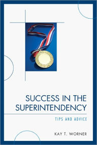 Title: Success in the Superintendency: Tips and Advice, Author: Kay T. Worner