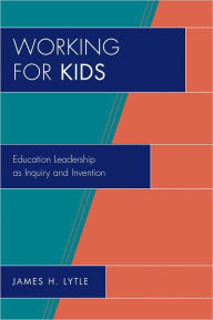 Title: Working for Kids: Educational Leadership as Inquiry and Invention, Author: James H. Lytle