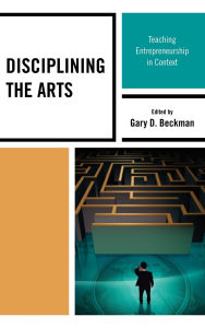 Title: Disciplining the Arts: Teaching Entrepreneurship in Context, Author: Gary D. Beckman