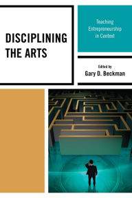Title: Disciplining the Arts: Teaching Entrepreneurship in Context, Author: Gary D. Beckman