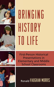 Title: Bringing History to Life: First-Person Historical Presentations in Elementary and Middle School Social Studies, Author: Ronald Vaughan Morris