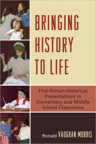 Title: Bringing History to Life: First-Person Historical Presentations in Elementary and Middle School Social Studies, Author: Ronald Vaughan Morris