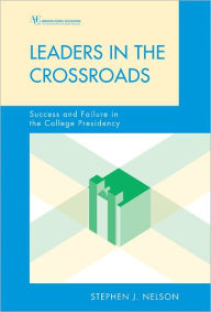 Title: Leaders in the Crossroads: Success and Failure in the College Presidency, Author: Stephen James Nelson