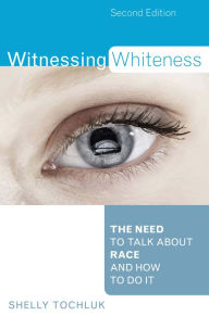Title: Witnessing Whiteness: The Need to Talk About Race and How to Do It, Author: Shelly Tochluk