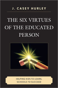 Title: The Six Virtues of the Educated Person: Helping Kids to Learn, Schools to Succeed, Author: Casey J. Hurley