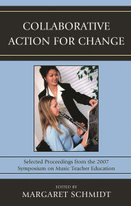 Title: Collaborative Action for Change: Selected Proceedings from the 2007 Symposium on Music Teacher Education, Author: Margaret Schmidt