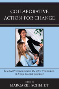 Title: Collaborative Action for Change: Selected Proceedings from the 2007 Symposium on Music Teacher Education, Author: Margaret Schmidt