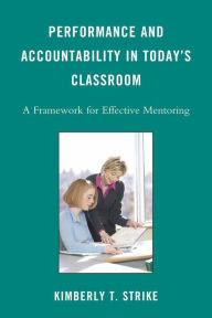 Title: Performance and Accountability in Today's Classroom: A Framework for Effective Mentoring, Author: Kimberly T. Strike