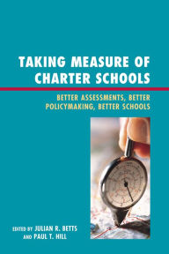 Title: Taking Measure of Charter Schools: Better Assessments, Better Policymaking, Better Schools, Author: Julian R. Betts