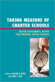 Title: Taking Measure of Charter Schools: Better Assessments, Better Policymaking, Better Schools, Author: Julian R. Betts