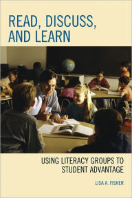 Title: Read, Discuss, and Learn: Using Literacy Groups to Student Advantage, Author: Lisa A. Fisher