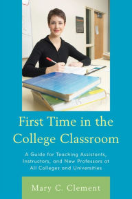 Title: First Time in the College Classroom: A Guide for Teaching Assistants, Instructors, and New Professors at All Colleges and Universities, Author: Mary C. Clement