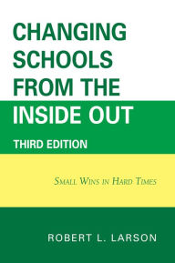 Title: Changing Schools from the Inside Out: Small Wins in Hard Times, Author: Robert L. Larson