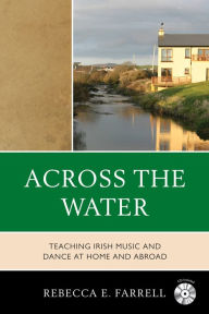 Title: Across the Water: Teaching Irish Music and Dance at Home and Abroad, Author: Rebecca E. Farrell