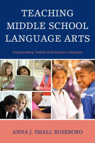 Title: Teaching Middle School Language Arts: Incorporating Twenty-first Century Literacies, Author: Anna J. Small Roseboro