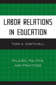 Title: Labor Relations in Education: Policies, Politics, and Practices, Author: Todd A. DeMitchell