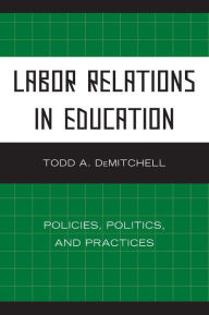 Title: Labor Relations in Education: Policies, Politics, and Practices, Author: Todd A. DeMitchell