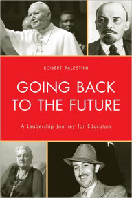 Title: Going Back to the Future: A Leadership Journey for Educators, Author: Robert Palestini