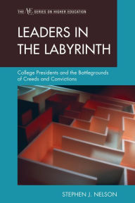 Title: Leaders in the Labyrinth: College Presidents and the Battlegrounds of Creeds and Convictions, Author: Stephen J. Nelson