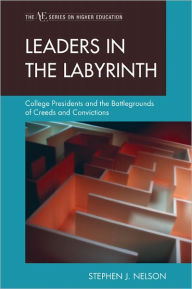 Title: Leaders in the Labyrinth: College Presidents and the Battlegrounds of Creeds and Convictions, Author: Stephen J. Nelson