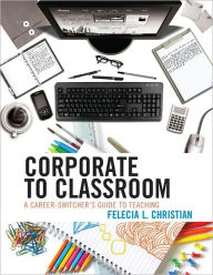 Title: Corporate to Classroom: A Career-Switcher's Guide to Teaching, Author: Felecia L. Christian