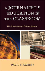 Title: A Journalist's Education in the Classroom: The Challenge of School Reform, Author: David S. Awbrey