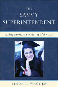 Title: The Savvy Superintendent: Leading Instruction to the Top of the Class, Author: Linda K. Wagner