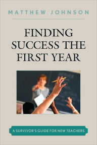 Title: Finding Success the First Year: A Survivor's Guide for New Teachers, Author: Matthew Johnson