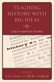 Title: Teaching History with Big Ideas: Cases of Ambitious Teachers, Author: S. G. Grant professor and dean