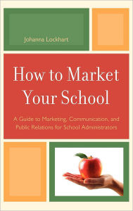 Title: How to Market Your School: A Guide to Marketing, Communication, and Public Relations for School Administrators, Author: Johanna M. Lockhart