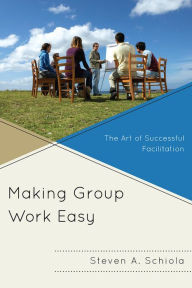 Title: Making Group Work Easy: The Art of Successful Facilitation, Author: Steven A. Schiola