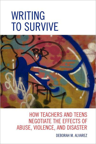 Writing to Survive: How Teachers and Teens Negotiate the Effects of Abuse, Violence, and Disaster