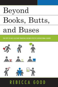 Title: Beyond Books, Butts, and Buses: Ten Steps to Help Assistant Principals Become Effective Instructional Leaders, Author: Rebecca Good