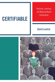 Title: Certifiable: Teaching, Learning, and National Board Certification, Author: David Lustick