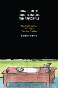 Title: How to Keep Good Teachers and Principals: Practical Solutions to Today's Classroom Problems, Author: Lonnie Melvin