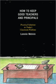 Title: How to Keep Good Teachers and Principals: Practical Solutions to Today's Classroom Problems, Author: Lonnie Melvin