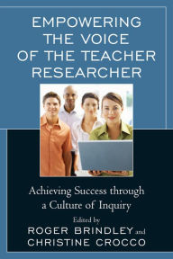 Title: Empowering the Voice of the Teacher Researcher: Achieving Success through a Culture of Inquiry, Author: Roger Neilson Brindley